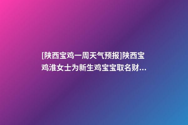 [陕西宝鸡一周天气预报]陕西宝鸡淮女士为新生鸡宝宝取名财富型套餐-第1张-公司起名-玄机派